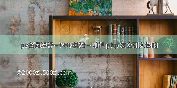 pv名词解释 – PHP基础 – 前端 php 怎么引入包的
