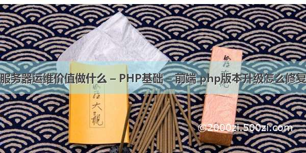 服务器运维价值做什么 – PHP基础 – 前端 php版本升级怎么修复