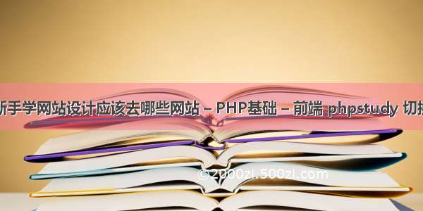 新手学网站设计应该去哪些网站 – PHP基础 – 前端 phpstudy 切换