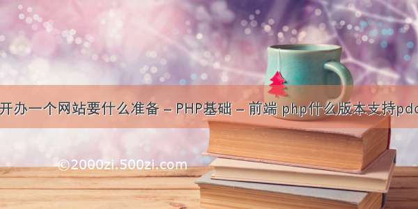 开办一个网站要什么准备 – PHP基础 – 前端 php什么版本支持pdo