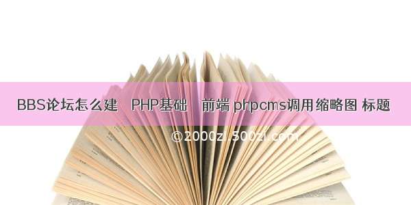 BBS论坛怎么建 – PHP基础 – 前端 phpcms调用缩略图 标题