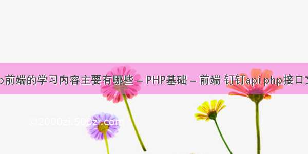 web前端的学习内容主要有哪些 – PHP基础 – 前端 钉钉api php接口文档