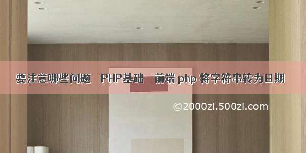 要注意哪些问题 – PHP基础 – 前端 php 将字符串转为日期
