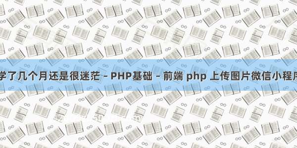 学了几个月还是很迷茫 – PHP基础 – 前端 php 上传图片微信小程序