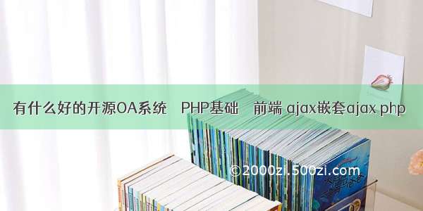 有什么好的开源OA系统 – PHP基础 – 前端 ajax嵌套ajax php