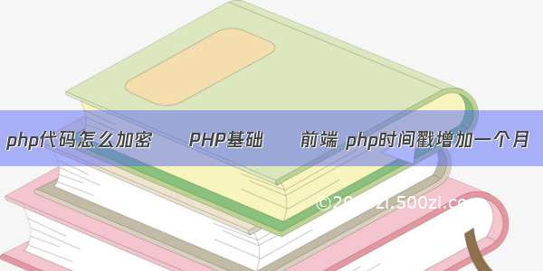 php代码怎么加密 – PHP基础 – 前端 php时间戳增加一个月