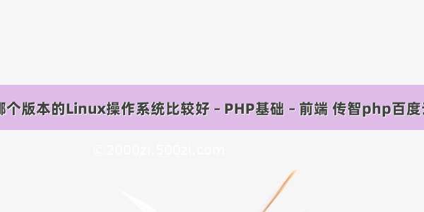 哪个版本的Linux操作系统比较好 – PHP基础 – 前端 传智php百度云