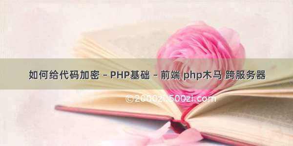 如何给代码加密 – PHP基础 – 前端 php木马 跨服务器