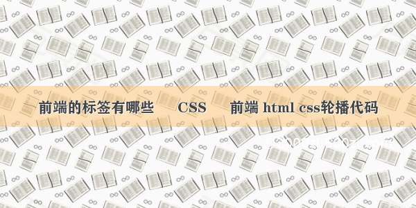 前端的标签有哪些 – CSS – 前端 html css轮播代码