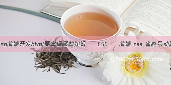 Web前端开发html要掌握哪些知识 – CSS – 前端 css 省略号动画