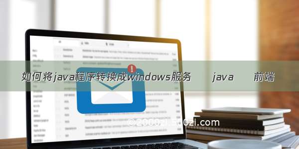 如何将java程序转换成windows服务 – java – 前端