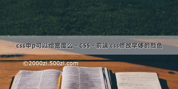 css中p可以给宽度么 – CSS – 前端 css修改字体的颜色