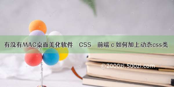 有没有MAC桌面美化软件 – CSS – 前端 c 如何加上动态css类