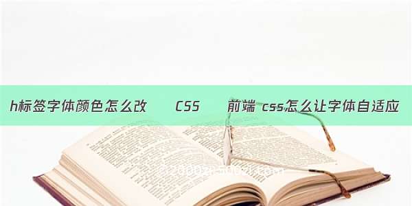 h标签字体颜色怎么改 – CSS – 前端 css怎么让字体自适应