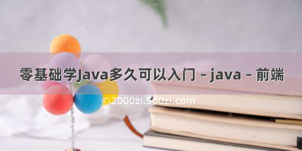 零基础学Java多久可以入门 – java – 前端