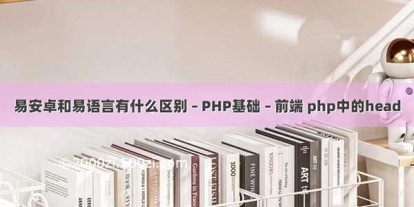 易安卓和易语言有什么区别 – PHP基础 – 前端 php中的head