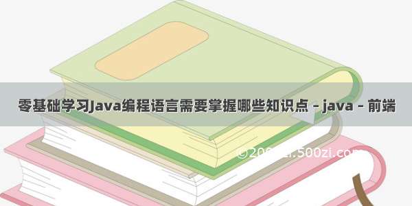 零基础学习Java编程语言需要掌握哪些知识点 – java – 前端