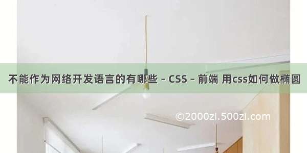 不能作为网络开发语言的有哪些 – CSS – 前端 用css如何做椭圆