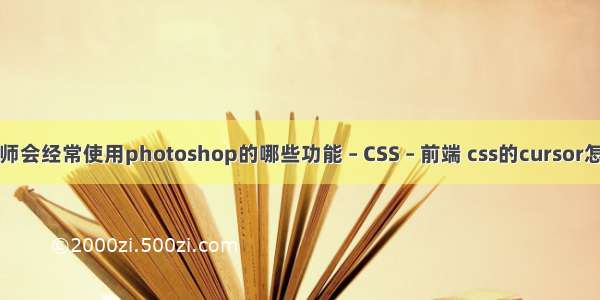 网页设计师会经常使用photoshop的哪些功能 – CSS – 前端 css的cursor怎么变动画