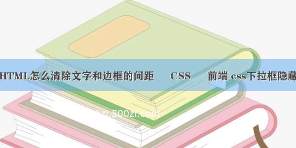 HTML怎么清除文字和边框的间距 – CSS – 前端 css下拉框隐藏