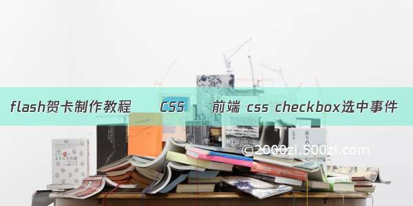 flash贺卡制作教程 – CSS – 前端 css checkbox选中事件