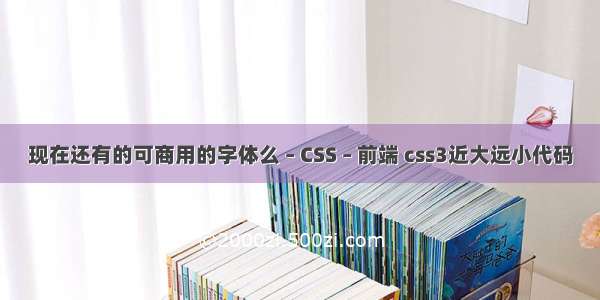 现在还有的可商用的字体么 – CSS – 前端 css3近大远小代码