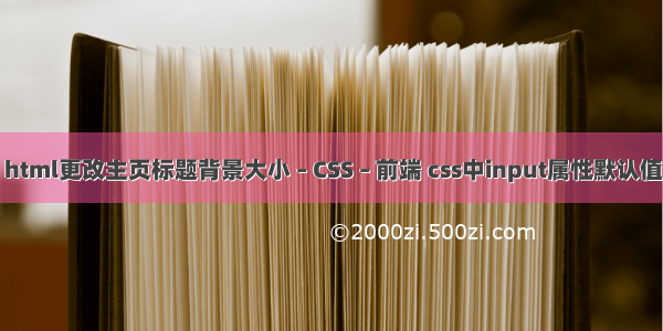 html更改主页标题背景大小 – CSS – 前端 css中input属性默认值