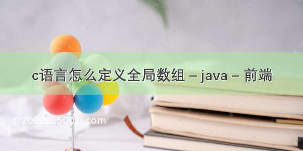 c语言怎么定义全局数组 – java – 前端