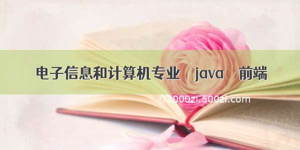 电子信息和计算机专业 – java – 前端