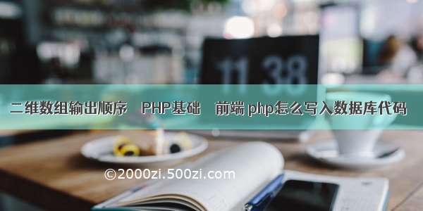 二维数组输出顺序 – PHP基础 – 前端 php怎么写入数据库代码