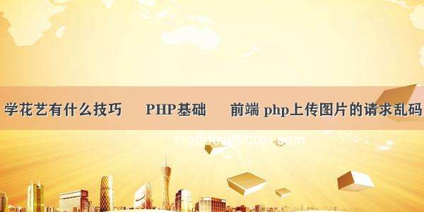 学花艺有什么技巧 – PHP基础 – 前端 php上传图片的请求乱码