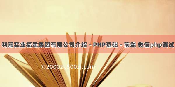 利嘉实业福建集团有限公司介绍 – PHP基础 – 前端 微信php调试