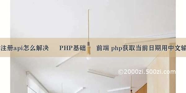 未注册api怎么解决 – PHP基础 – 前端 php获取当前日期用中文输出