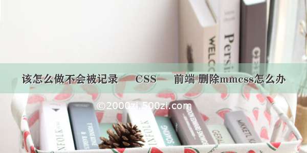 该怎么做不会被记录 – CSS – 前端 删除mmcss怎么办