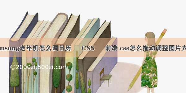 samsung老年机怎么调日历 – CSS – 前端 css怎么拖动调整图片大小