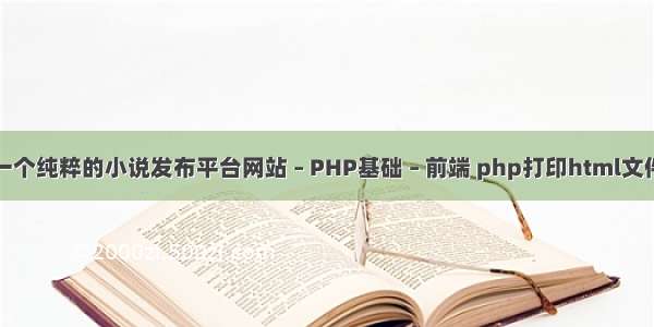 创办运营一个纯粹的小说发布平台网站 – PHP基础 – 前端 php打印html文件怎么打开