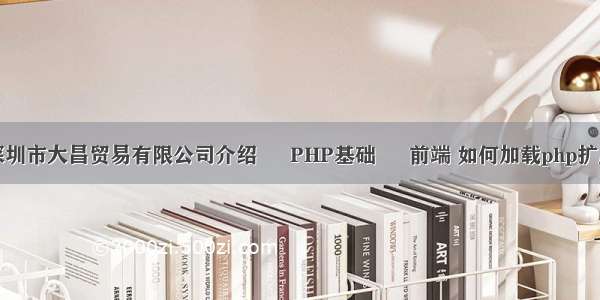 深圳市大昌贸易有限公司介绍 – PHP基础 – 前端 如何加载php扩展