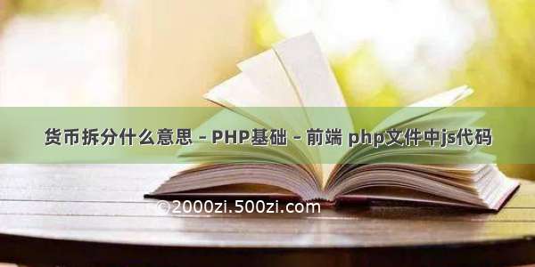 货币拆分什么意思 – PHP基础 – 前端 php文件中js代码