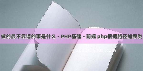 做的最不靠谱的事是什么 – PHP基础 – 前端 php根据路径加载类