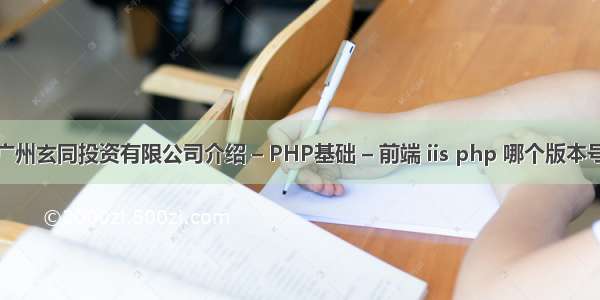 广州玄同投资有限公司介绍 – PHP基础 – 前端 iis php 哪个版本号