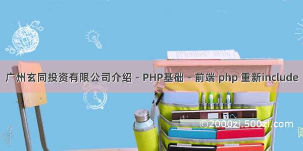 广州玄同投资有限公司介绍 – PHP基础 – 前端 php 重新include