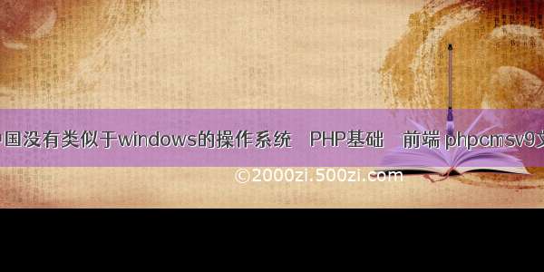 为什么中国没有类似于windows的操作系统 – PHP基础 – 前端 phpcmsv9文章来源