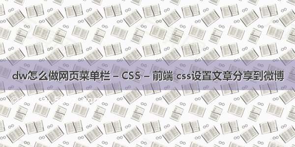 dw怎么做网页菜单栏 – CSS – 前端 css设置文章分享到微博