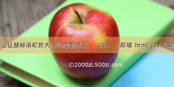 怎么让鼠标滚轮放大缩小页面内容 – CSS – 前端 html css干嘛的