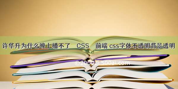 许华升为什么晚上播不了 – CSS – 前端 css字体不透明背景透明