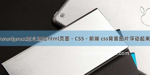 wordpress怎么添加html页面 – CSS – 前端 css背景图片浮动起来