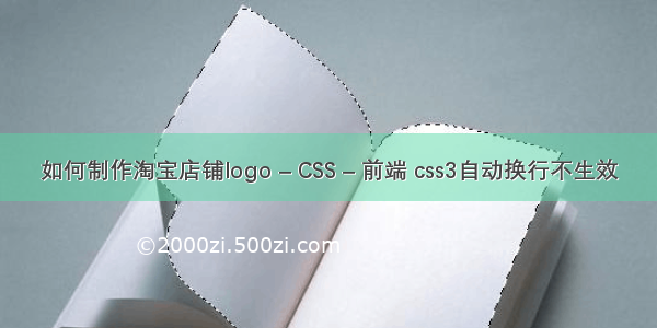 如何制作淘宝店铺logo – CSS – 前端 css3自动换行不生效