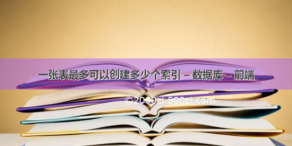 一张表最多可以创建多少个索引 – 数据库 – 前端