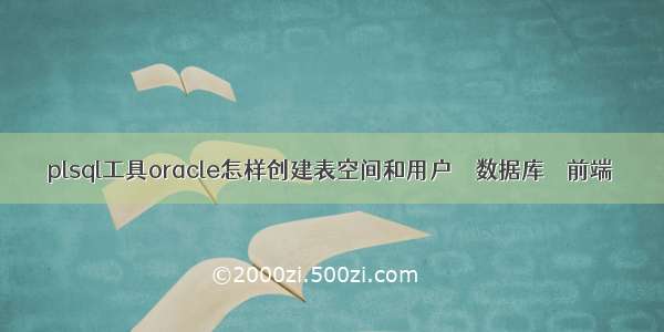 plsql工具oracle怎样创建表空间和用户 – 数据库 – 前端