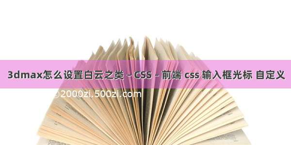 3dmax怎么设置白云之类 – CSS – 前端 css 输入框光标 自定义